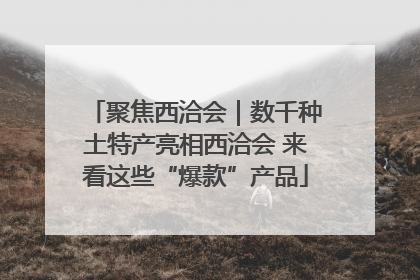 聚焦西洽会｜数千种土特产亮相西洽会 来看这些“爆款”产品