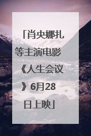 肖央娜扎等主演电影《人生会议》6月28日上映