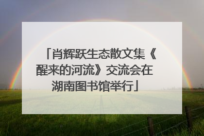 肖辉跃生态散文集《醒来的河流》交流会在湖南图书馆举行