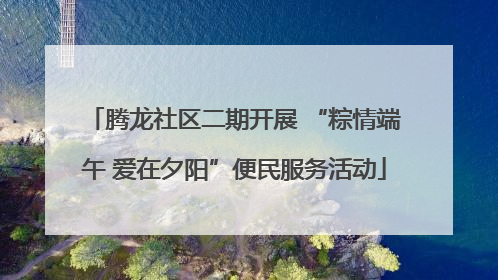 腾龙社区二期开展 “粽情端午 爱在夕阳”便民服务活动