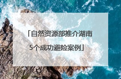自然资源部推介湖南5个成功避险案例