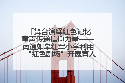 舞台演绎红色记忆 童声传递信仰力量——南通如皋红军小学利用“红色剧场”开展育人实践活动纪实