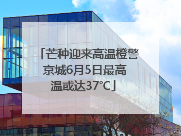 芒种迎来高温橙警 京城6月5日最高温或达37℃