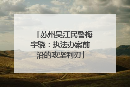 苏州吴江民警梅宇骁：执法办案前沿的攻坚利刃