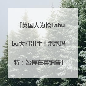英国人为抢Labubu大打出手！泡泡玛特：暂停在英销售