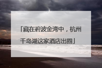 藏在碧波金湾中，杭州千岛湖这家酒店出圈