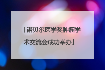 诺贝尔医学奖肿瘤学术交流会成功举办