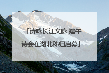 诗咏长江文脉 端午诗会在湖北秭归启幕
