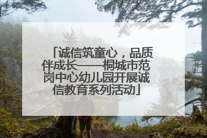 诚信筑童心，品质伴成长——桐城市范岗中心幼儿园开展诚信教育系列活动
