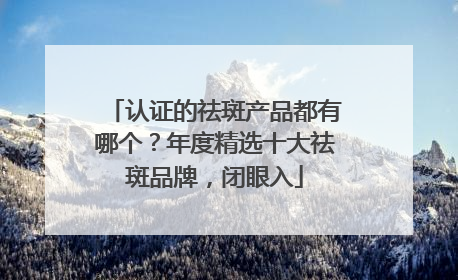 认证的祛斑产品都有哪个？年度精选十大祛斑品牌，闭眼入