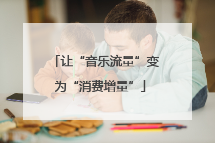让“音乐流量”变为“消费增量”