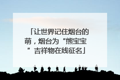 让世界记住烟台的萌，烟台为“熊宝宝”吉祥物在线征名