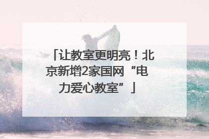 让教室更明亮！北京新增2家国网“电力爱心教室”