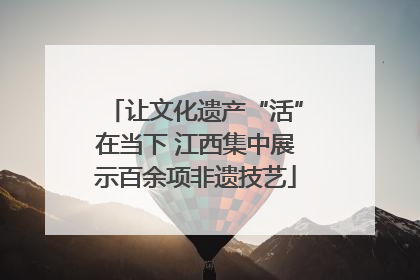 让文化遗产“活”在当下 江西集中展示百余项非遗技艺