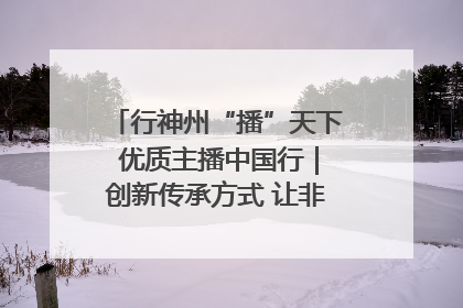 行神州“播”天下 优质主播中国行｜创新传承方式 让非遗“活”在当下