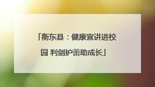 衡东县：健康宣讲进校园 利剑护蕾助成长