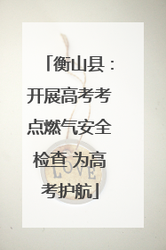 衡山县：开展高考考点燃气安全检查 为高考护航