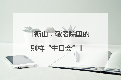 衡山：敬老院里的别样“生日会”