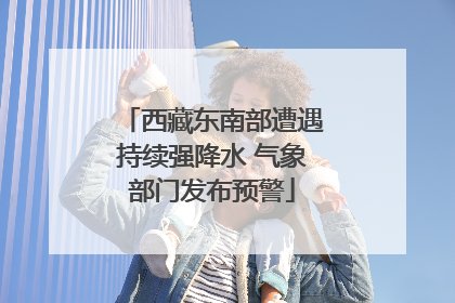 西藏东南部遭遇持续强降水 气象部门发布预警