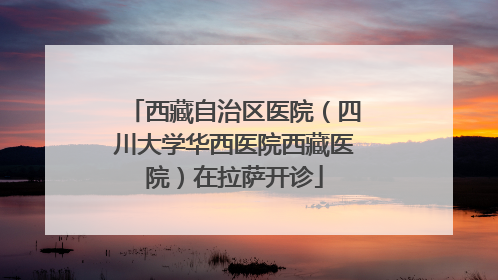 西藏自治区医院（四川大学华西医院西藏医院）在拉萨开诊
