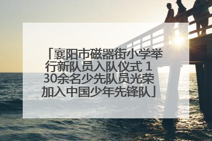 襄阳市磁器街小学举行新队员入队仪式 130余名少先队员光荣加入中国少年先锋队