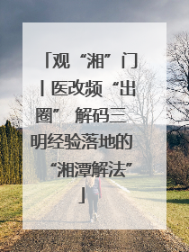 观“湘”门丨医改频“出圈” 解码三明经验落地的“湘潭解法”
