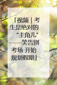 视频｜考生是绝对的“主角儿”——笑告别考场 开始规划假期