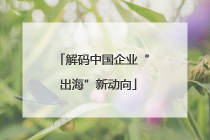 解码中国企业“出海”新动向