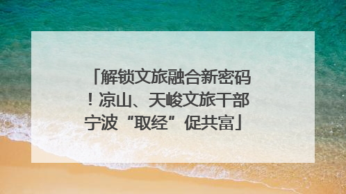 解锁文旅融合新密码！凉山、天峻文旅干部宁波“取经”促共富