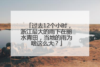 过去12个小时，浙江最大的雨下在丽水青田，当地的雨为啥这么大？