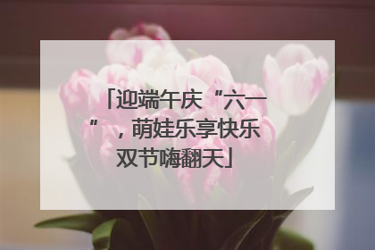 迎端午庆“六一”，萌娃乐享快乐双节嗨翻天