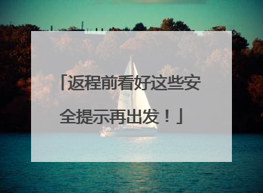返程前看好这些安全提示再出发！