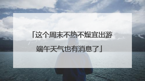 这个周末不热不燥宜出游 端午天气也有消息了