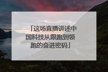 这场直播讲述中国科技从跟跑到领跑的奋进密码