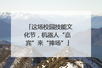 这场校园技能文化节，机器人“嘉宾”来“捧场”