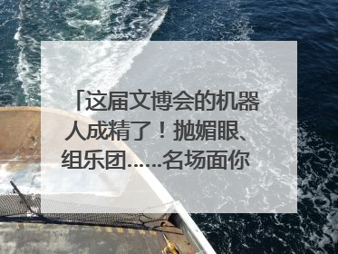这届文博会的机器人成精了！抛媚眼、组乐团……名场面你pick谁？