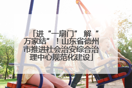 进“一扇门” 解“万家结”！山东省德州市推进社会治安综合治理中心规范化建设