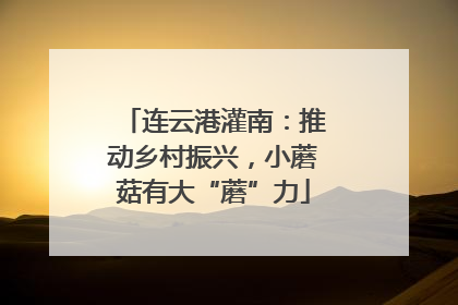 连云港灌南：推动乡村振兴，小蘑菇有大“蘑”力
