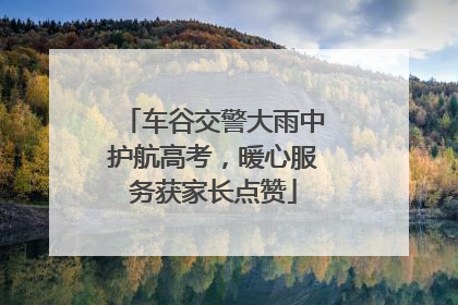 车谷交警大雨中护航高考，暖心服务获家长点赞