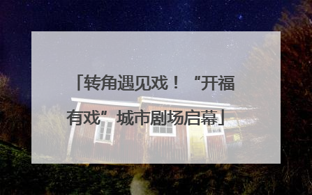 转角遇见戏！“开福有戏”城市剧场启幕