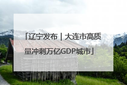 辽宁发布｜大连市高质量冲刺万亿GDP城市