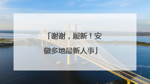 谢谢，履新！安徽多地最新人事