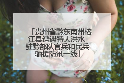 贵州省黔东南州榕江县遭遇特大洪水 驻黔部队官兵和民兵驰援防汛一线