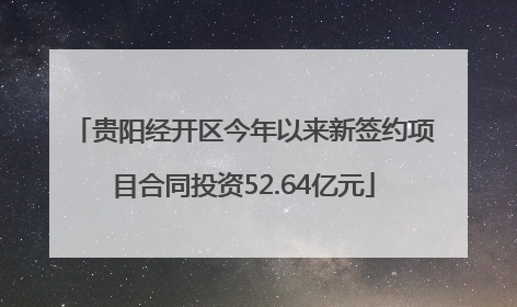 贵阳经开区今年以来新签约项目合同投资52.64亿元