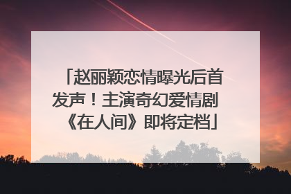 赵丽颖恋情曝光后首发声！主演奇幻爱情剧《在人间》即将定档