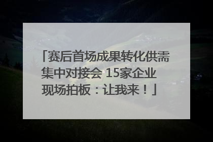 赛后首场成果转化供需集中对接会 15家企业现场拍板：让我来！