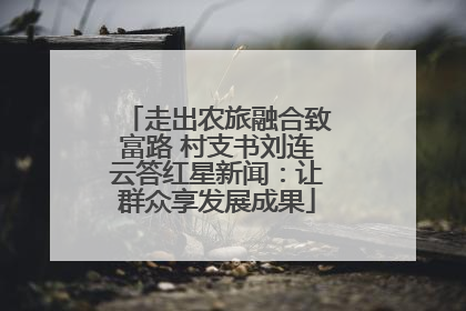 走出农旅融合致富路 村支书刘连云答红星新闻：让群众享发展成果