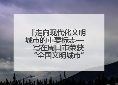 走向现代化文明城市的重要标志——写在周口市荣获“全国文明城市”称号之际