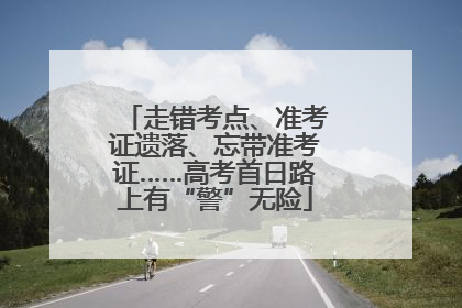 走错考点、准考证遗落、忘带准考证……高考首日路上有“警”无险