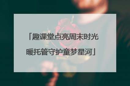 趣课堂点亮周末时光 暖托管守护童梦星河